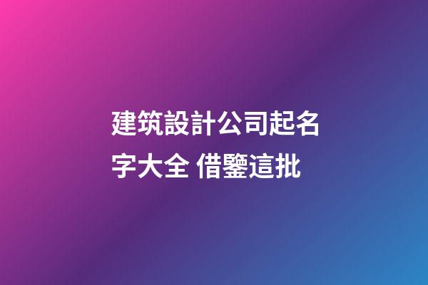 建筑設計公司起名字大全 借鑒這批-第1張-公司起名-玄機派